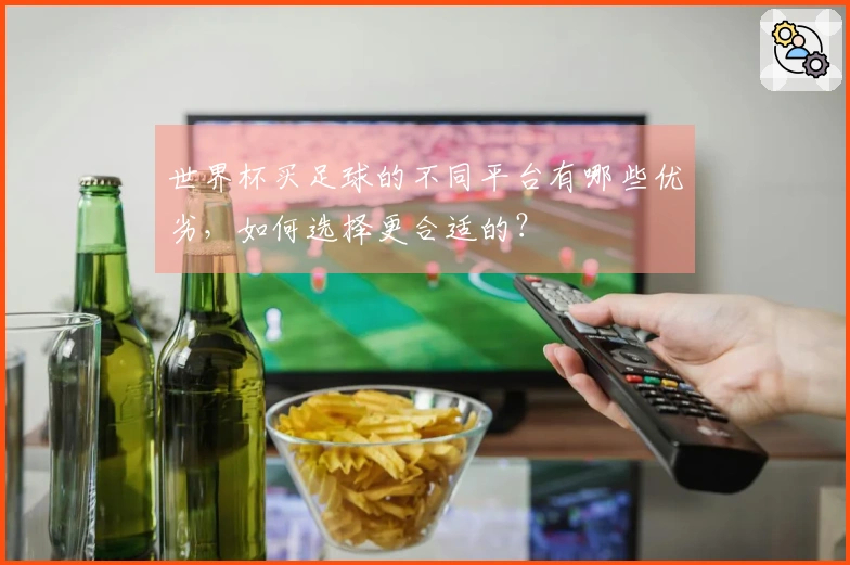 世界杯买足球的不同平台有哪些优劣，如何选择更合适的？