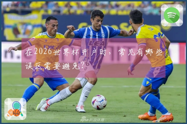 在2026世界杯开户时，常见有哪些误区需要避免？