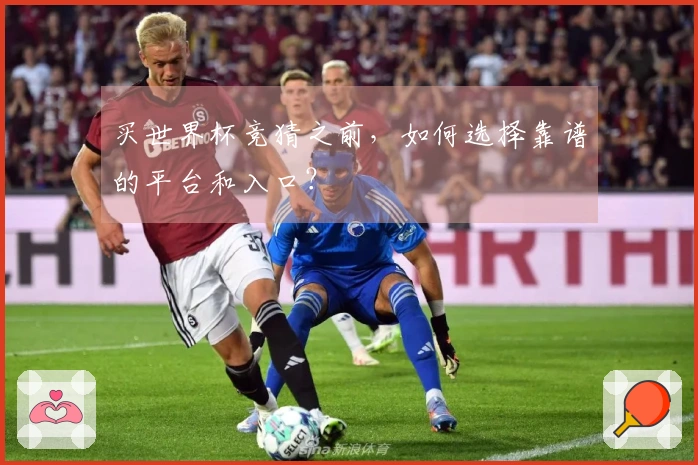 买世界杯竞猜之前，如何选择靠谱的平台和入口？