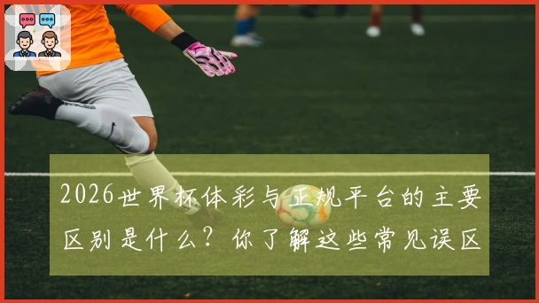 2026世界杯体彩与正规平台的主要区别是什么？你了解这些常见误区吗？