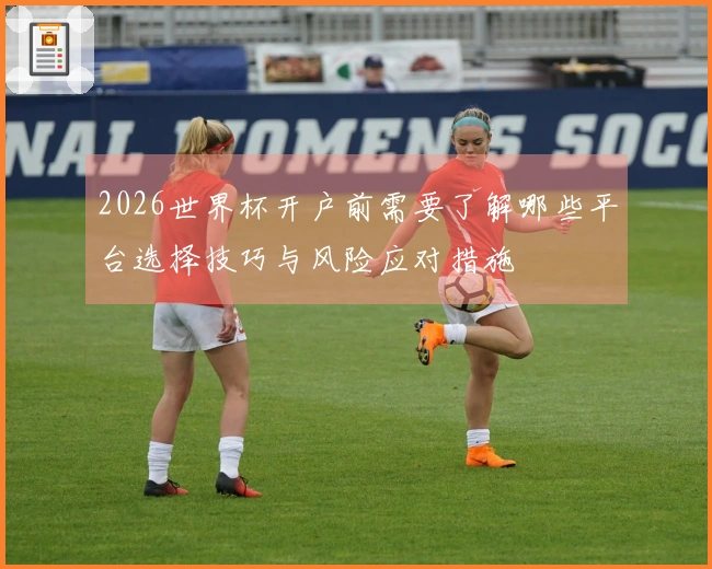 2026世界杯开户前需要了解哪些平台选择技巧与风险应对措施
