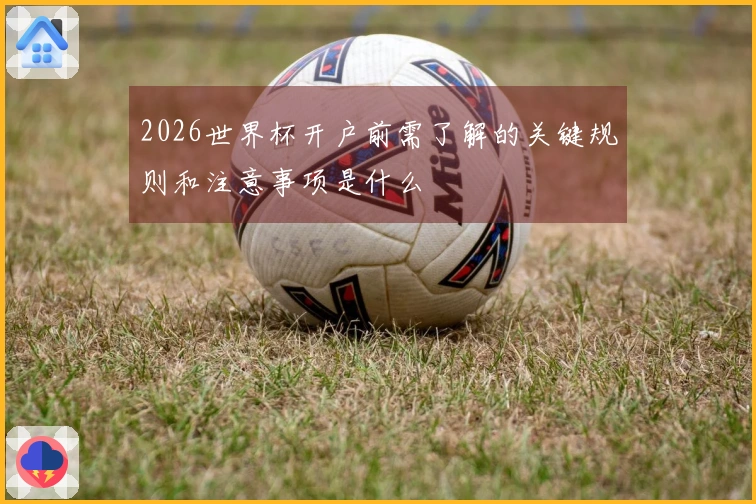 2026世界杯开户前需了解的关键规则和注意事项是什么