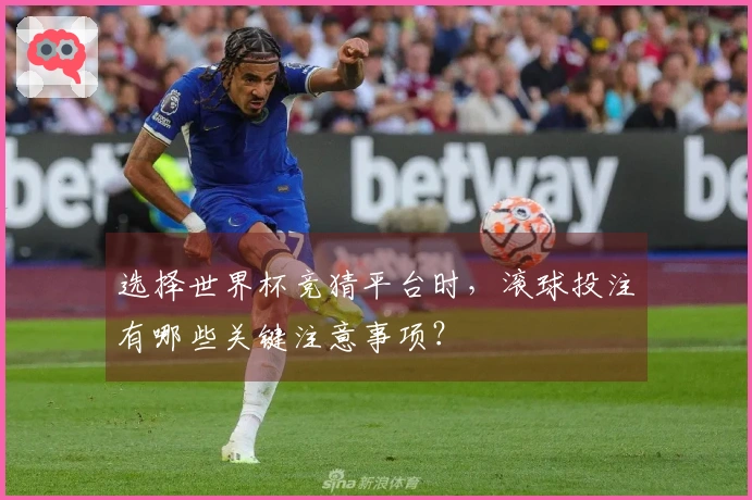 选择世界杯竞猜平台时，滚球投注有哪些关键注意事项？