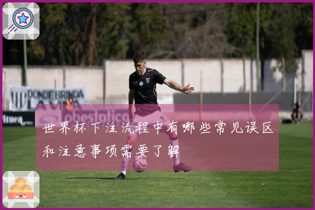 世界杯下注流程中有哪些常见误区和注意事项需要了解