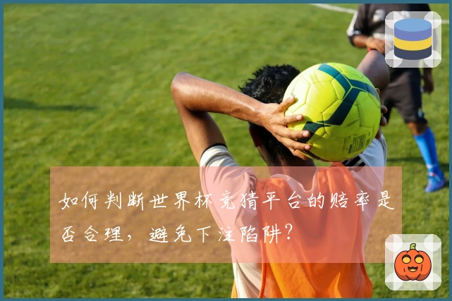 如何判断世界杯竞猜平台的赔率是否合理，避免下注陷阱？