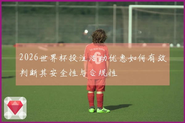 2026世界杯投注活动优惠如何有效判断其安全性与合规性