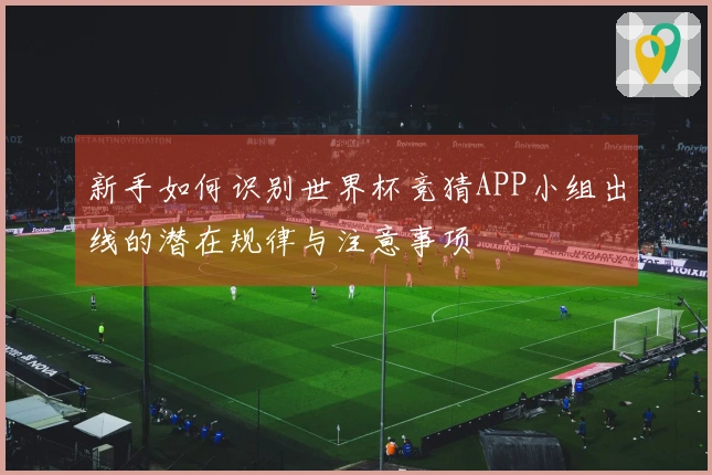 新手如何识别世界杯竞猜APP小组出线的潜在规律与注意事项