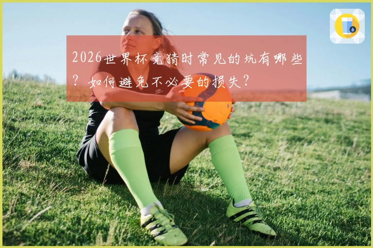 2026世界杯竞猜时常见的坑有哪些？如何避免不必要的损失？