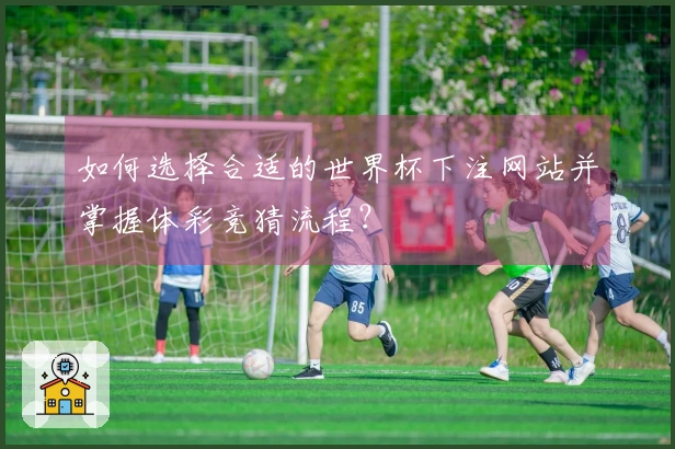 如何选择合适的世界杯下注网站并掌握体彩竞猜流程？