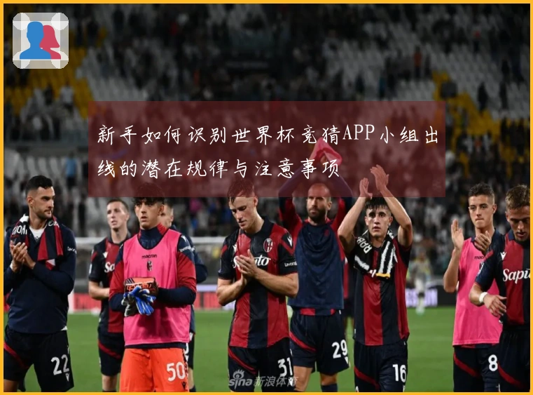新手如何识别世界杯竞猜APP小组出线的潜在规律与注意事项