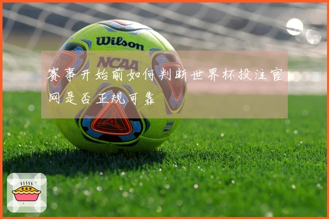 赛事开始前如何判断世界杯投注官网是否正规可靠