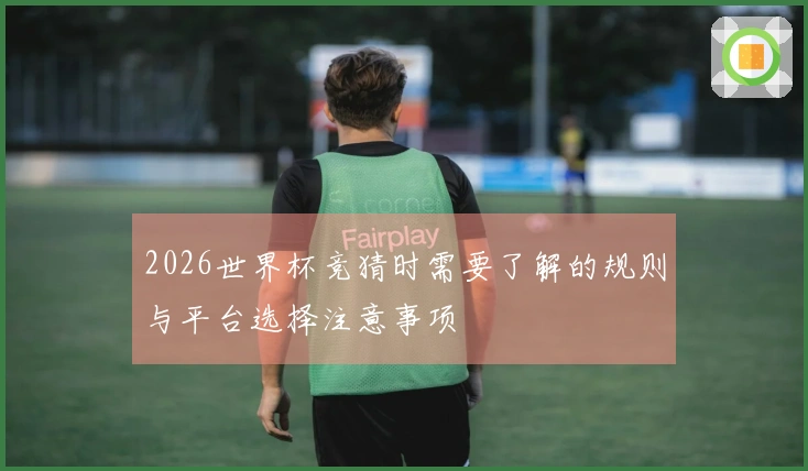 2026世界杯竞猜时需要了解的规则与平台选择注意事项