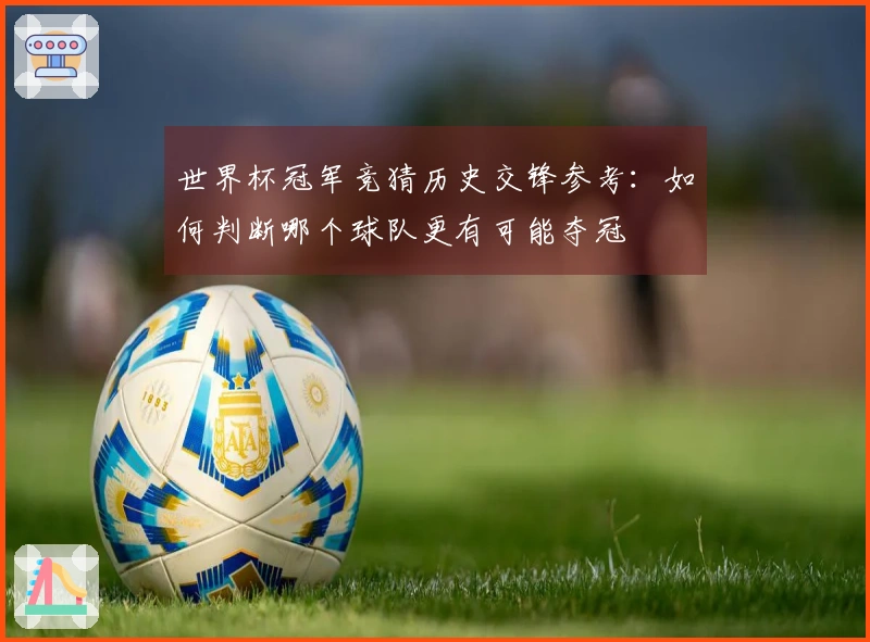 世界杯冠军竞猜历史交锋参考：如何判断哪个球队更有可能夺冠