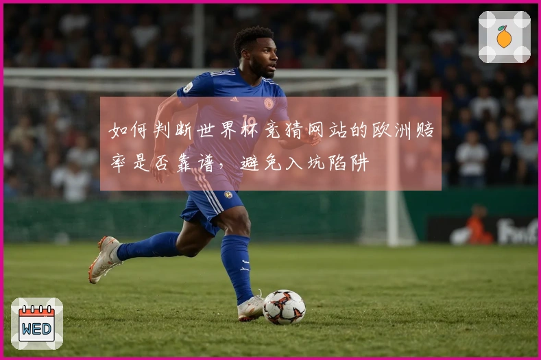 如何判断世界杯竞猜网站的欧洲赔率是否靠谱，避免入坑陷阱