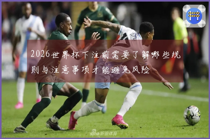 2026世界杯下注前需要了解哪些规则与注意事项才能避免风险