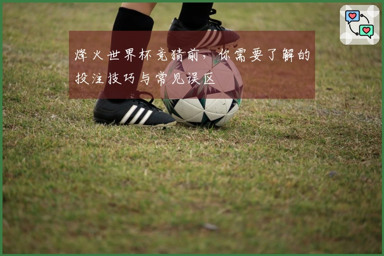 烽火世界杯竞猜前，你需要了解的投注技巧与常见误区
