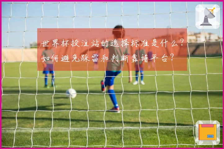 世界杯投注站的选择标准是什么？如何避免踩雷和判断靠谱平台？