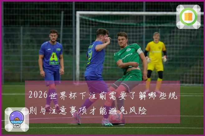 2026世界杯下注前需要了解哪些规则与注意事项才能避免风险