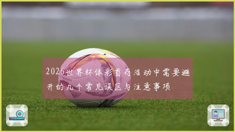 2026世界杯体彩首存活动中需要避开的几个常见误区与注意事项