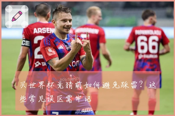 买世界杯竞猜前如何避免踩雷？这些常见误区需牢记