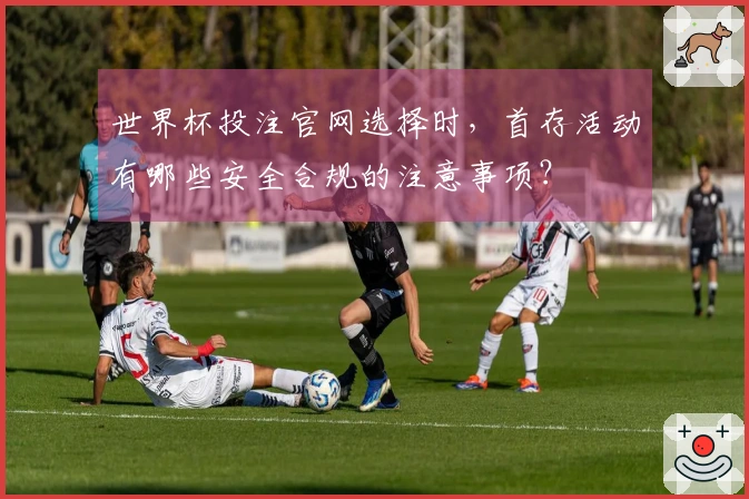 世界杯投注官网选择时，首存活动有哪些安全合规的注意事项？