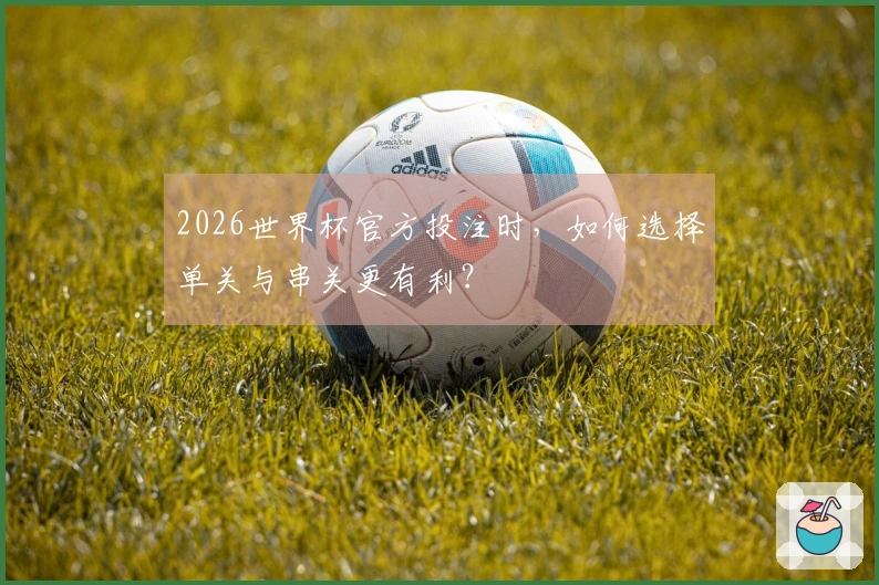 2026世界杯官方投注时，如何选择单关与串关更有利？