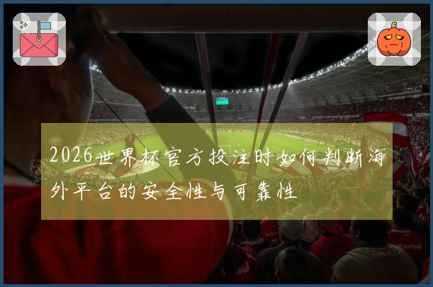 2026世界杯官方投注时如何判断海外平台的安全性与可靠性