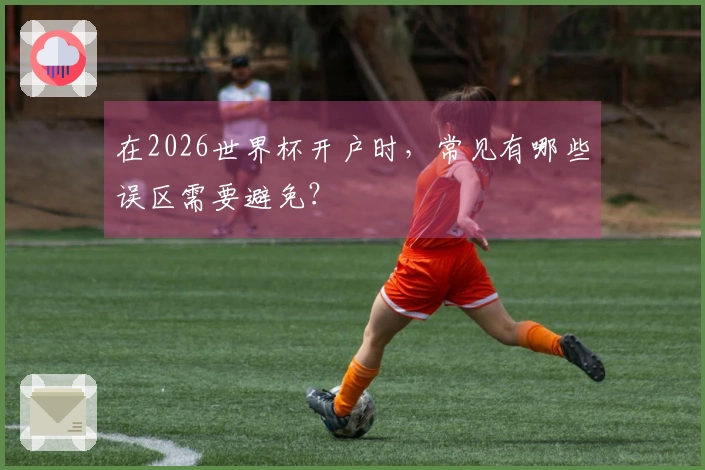 在2026世界杯开户时，常见有哪些误区需要避免？