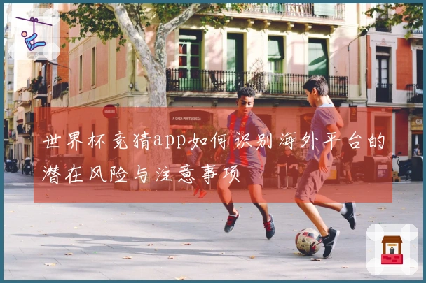 世界杯竞猜app如何识别海外平台的潜在风险与注意事项