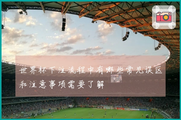 世界杯下注流程中有哪些常见误区和注意事项需要了解