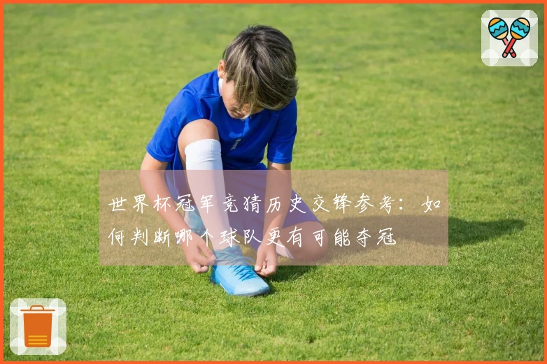 世界杯冠军竞猜历史交锋参考：如何判断哪个球队更有可能夺冠