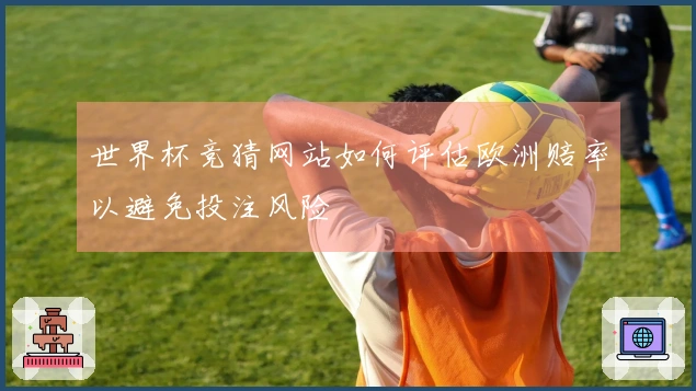 世界杯竞猜网站如何评估欧洲赔率以避免投注风险