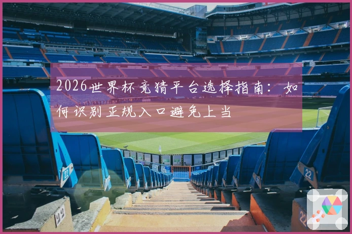 2026世界杯竞猜平台选择指南：如何识别正规入口避免上当