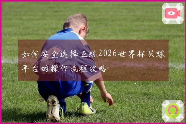如何安全选择正规2026世界杯买球平台的操作流程攻略