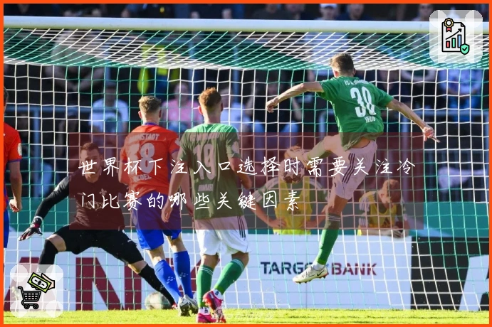 世界杯下注入口选择时需要关注冷门比赛的哪些关键因素