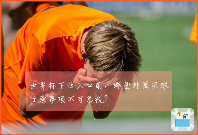 世界杯下注入口前，哪些外围买球注意事项不可忽视？