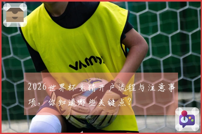 2026世界杯竞猜开户流程与注意事项，你知道哪些关键点？