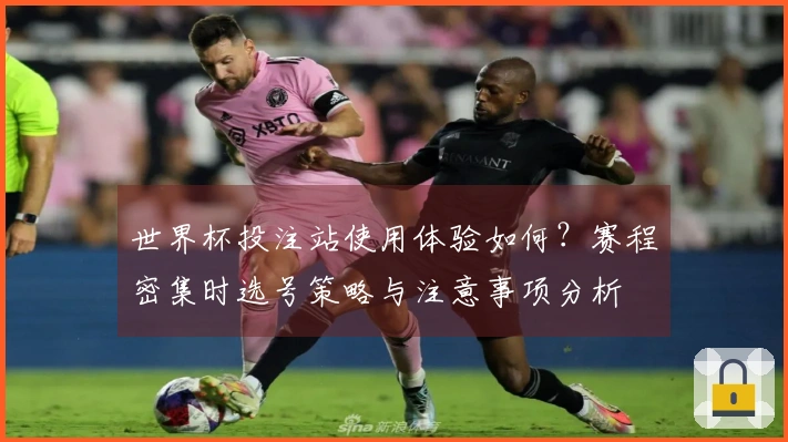 世界杯投注站使用体验如何？赛程密集时选号策略与注意事项分析
