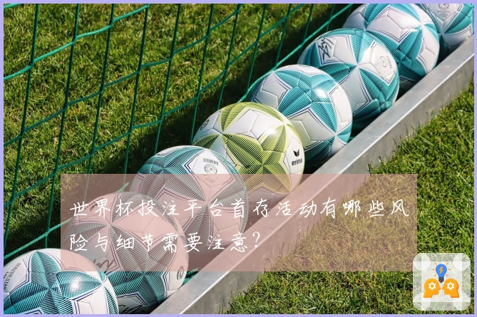 世界杯投注平台首存活动有哪些风险与细节需要注意?