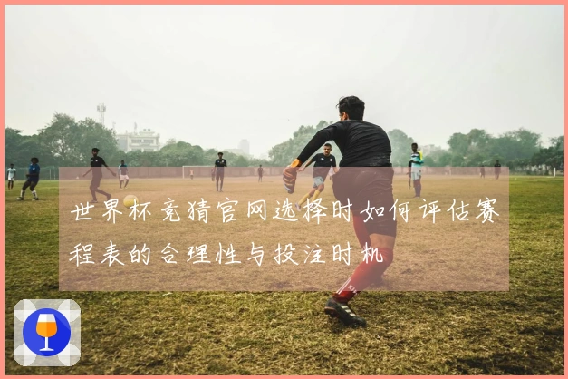 世界杯竞猜官网选择时如何评估赛程表的合理性与投注时机