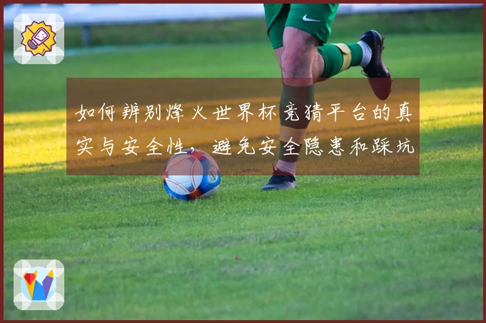 如何辨别烽火世界杯竞猜平台的真实与安全性，避免安全隐患和踩坑？