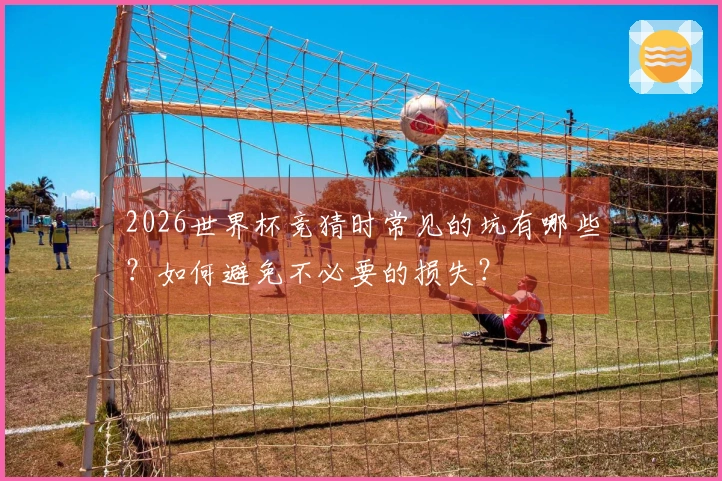 2026世界杯竞猜时常见的坑有哪些？如何避免不必要的损失？