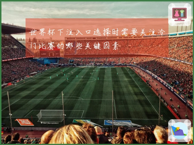 世界杯下注入口选择时需要关注冷门比赛的哪些关键因素