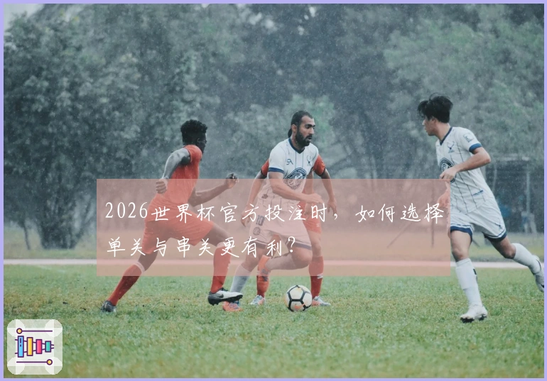 2026世界杯官方投注时，如何选择单关与串关更有利？