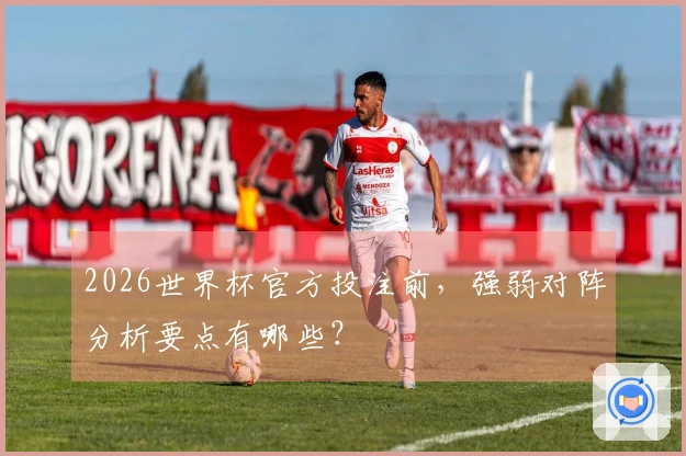 2026世界杯官方投注前，强弱对阵分析要点有哪些？