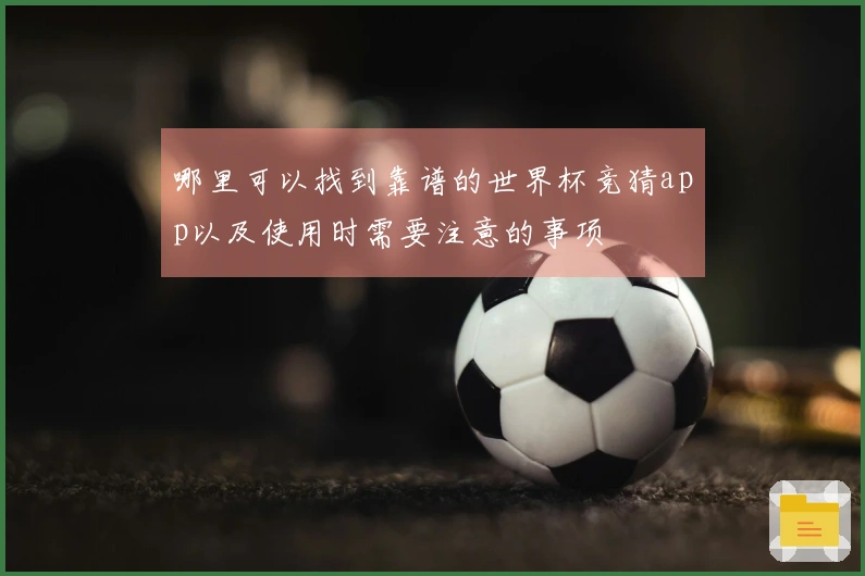 哪里可以找到靠谱的世界杯竞猜app以及使用时需要注意的事项