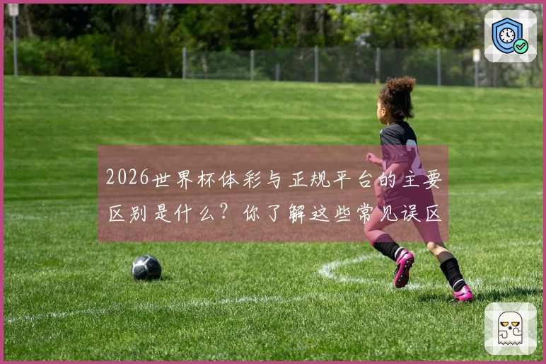2026世界杯体彩与正规平台的主要区别是什么？你了解这些常见误区吗？