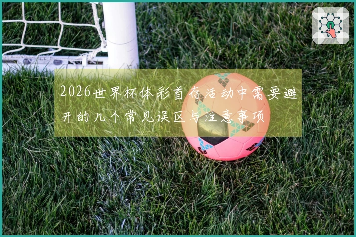 2026世界杯体彩首存活动中需要避开的几个常见误区与注意事项