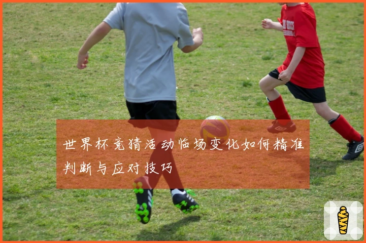 世界杯竞猜活动临场变化如何精准判断与应对技巧