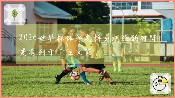 2026世界杯体彩怎样分析强弱对阵更有利于下注决策